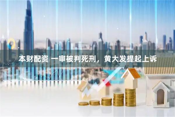 本财配资 一审被判死刑，黄大发提起上诉
