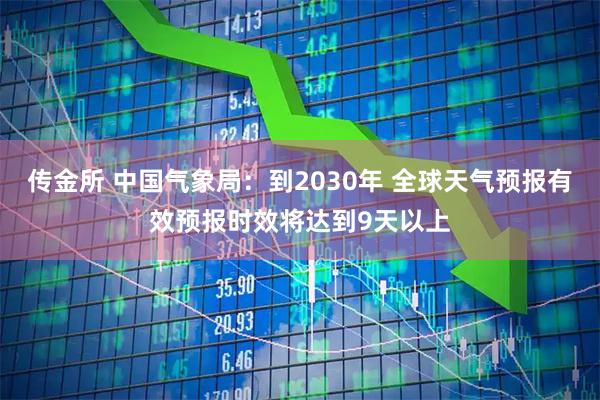 传金所 中国气象局：到2030年 全球天气预报有效预报时效将达到9天以上